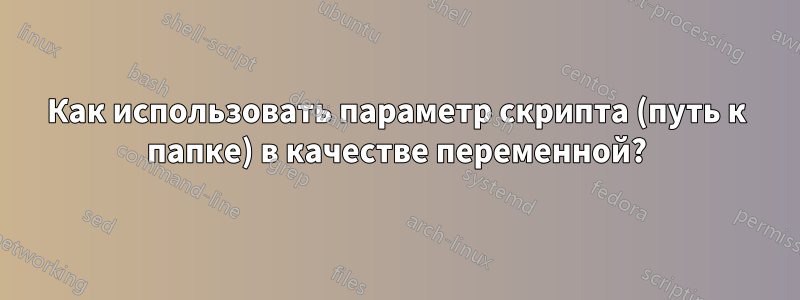 Как использовать параметр скрипта (путь к папке) в качестве переменной?