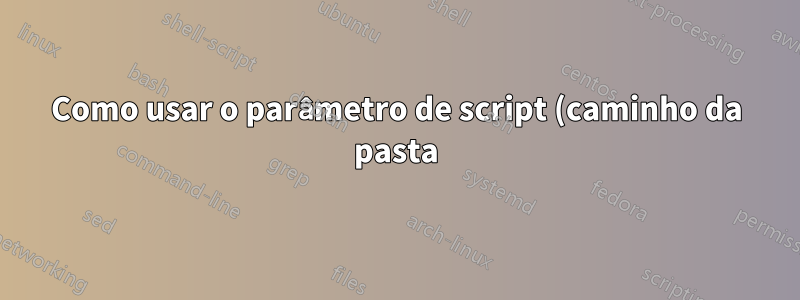 Como usar o parâmetro de script (caminho da pasta) como variável?