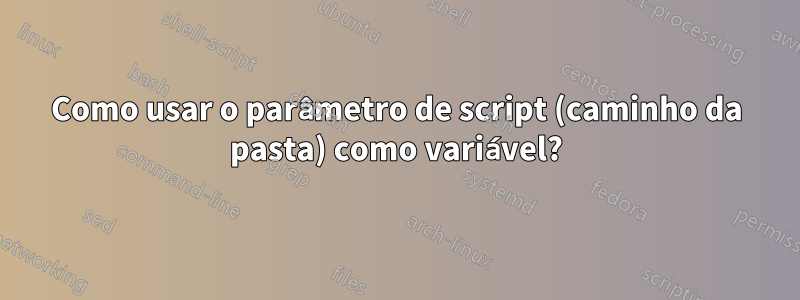 Como usar o parâmetro de script (caminho da pasta) como variável?