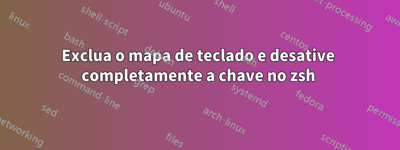 Exclua o mapa de teclado e desative completamente a chave no zsh