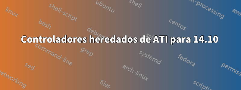 Controladores heredados de ATI para 14.10