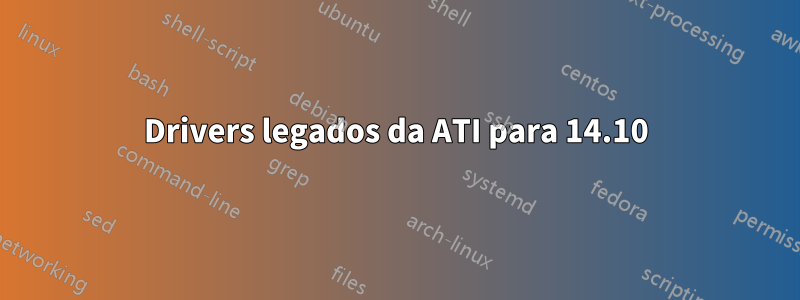 Drivers legados da ATI para 14.10