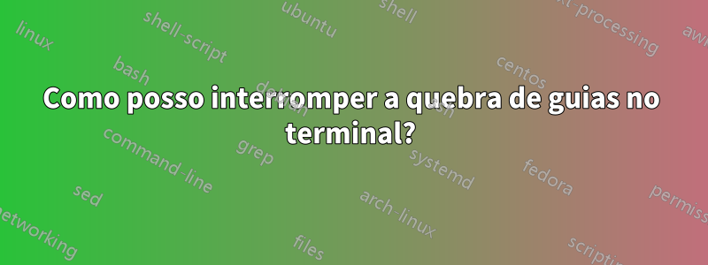 Como posso interromper a quebra de guias no terminal?