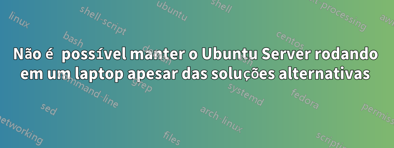 Não é possível manter o Ubuntu Server rodando em um laptop apesar das soluções alternativas