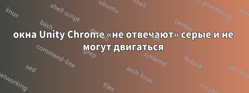 окна Unity Chrome «не отвечают» серые и не могут двигаться