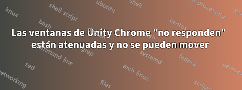 Las ventanas de Unity Chrome "no responden" están atenuadas y no se pueden mover