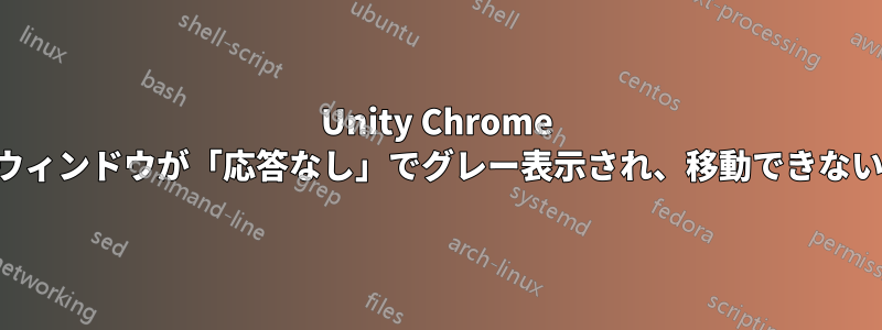 Unity Chrome ウィンドウが「応答なし」でグレー表示され、移動できない