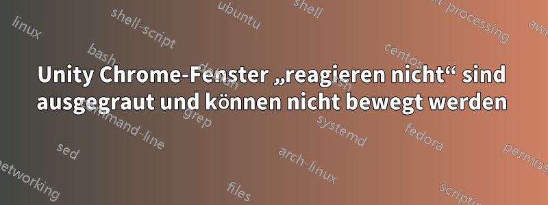 Unity Chrome-Fenster „reagieren nicht“ sind ausgegraut und können nicht bewegt werden