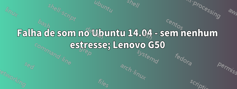 Falha de som no Ubuntu 14.04 - sem nenhum estresse; Lenovo G50