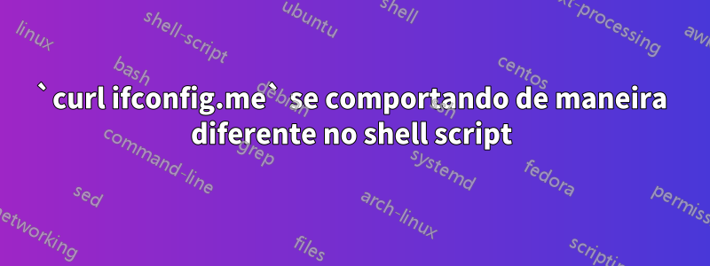 `curl ifconfig.me` se comportando de maneira diferente no shell script