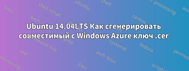 Ubuntu 14.04LTS Как сгенерировать совместимый с Windows Azure ключ .cer