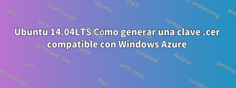 Ubuntu 14.04LTS Cómo generar una clave .cer compatible con Windows Azure