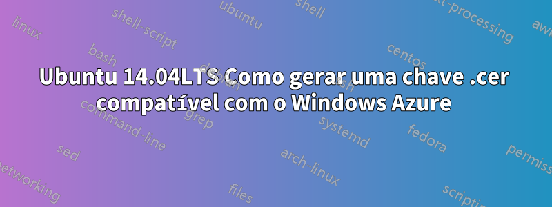 Ubuntu 14.04LTS Como gerar uma chave .cer compatível com o Windows Azure