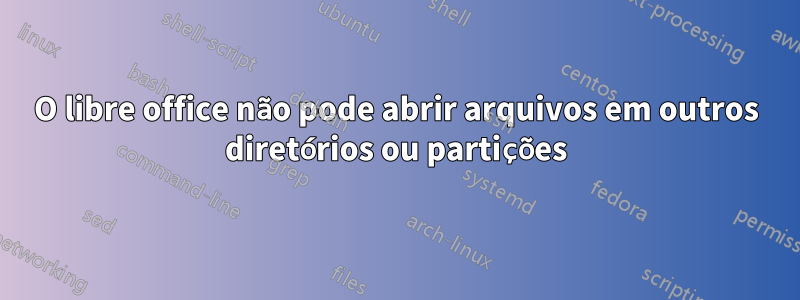 O libre office não pode abrir arquivos em outros diretórios ou partições