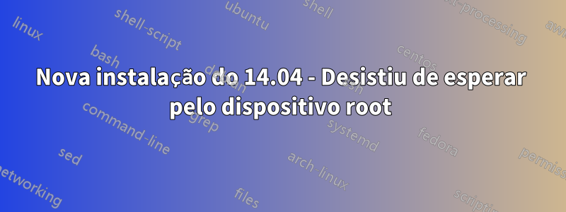 Nova instalação do 14.04 - Desistiu de esperar pelo dispositivo root