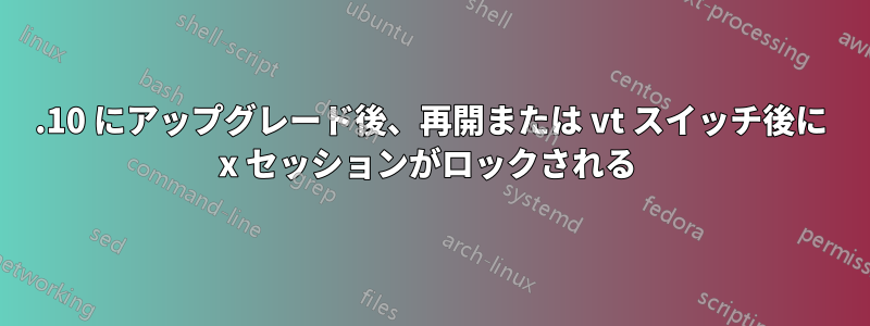 14.10 にアップグレード後、再開または vt スイッチ後に x セッションがロックされる 