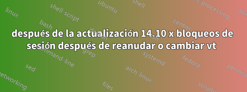 después de la actualización 14.10 x bloqueos de sesión después de reanudar o cambiar vt 