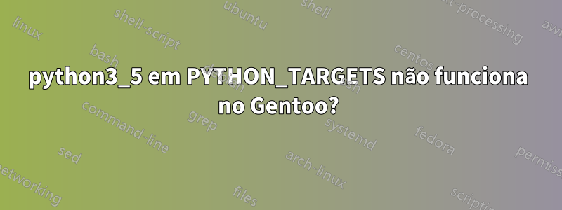 python3_5 em PYTHON_TARGETS não funciona no Gentoo?