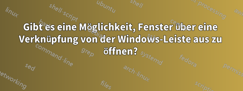 Gibt es eine Möglichkeit, Fenster über eine Verknüpfung von der Windows-Leiste aus zu öffnen?