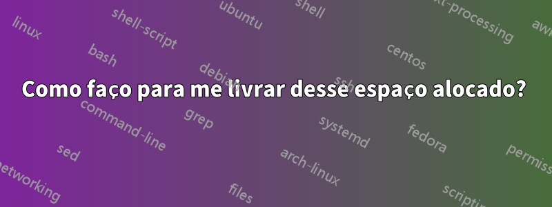 Como faço para me livrar desse espaço alocado?