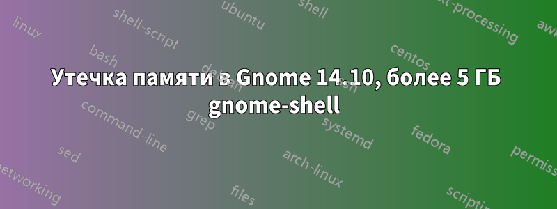 Утечка памяти в Gnome 14.10, более 5 ГБ gnome-shell 