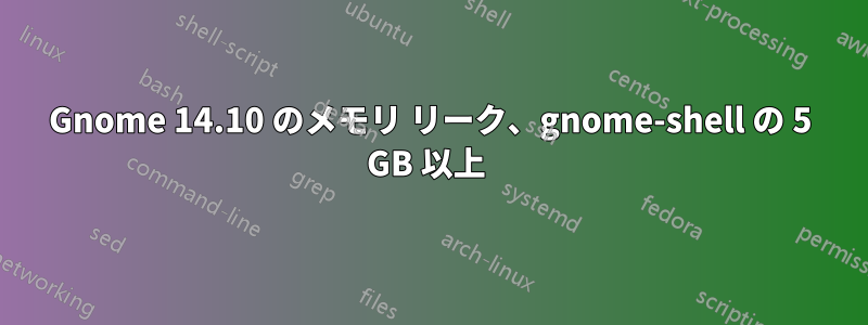 Gnome 14.10 のメモリ リーク、gnome-shell の 5 GB 以上 