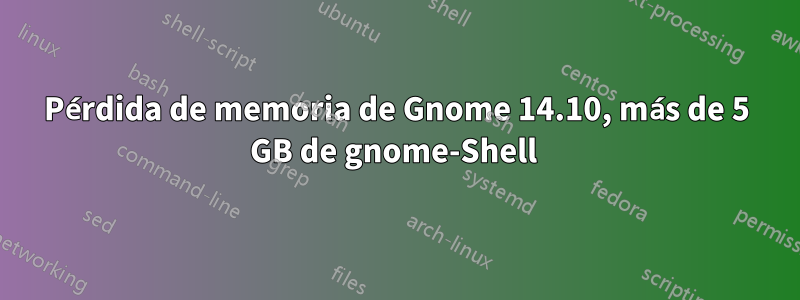 Pérdida de memoria de Gnome 14.10, más de 5 GB de gnome-Shell 