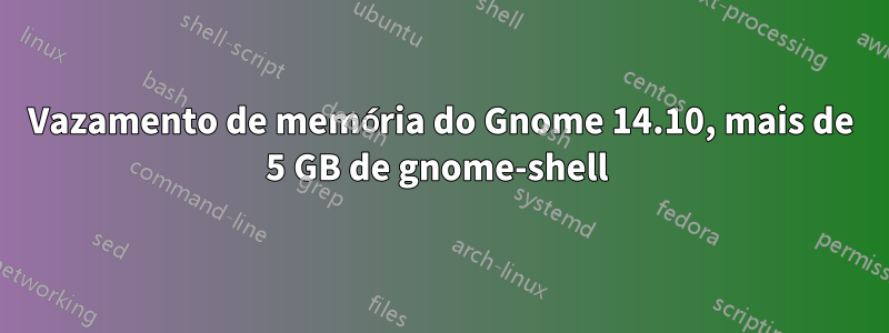 Vazamento de memória do Gnome 14.10, mais de 5 GB de gnome-shell 