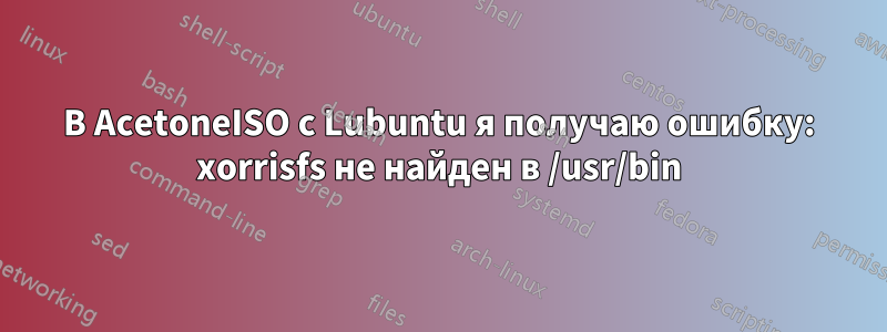 В AcetoneISO с Lubuntu я получаю ошибку: xorrisfs не найден в /usr/bin