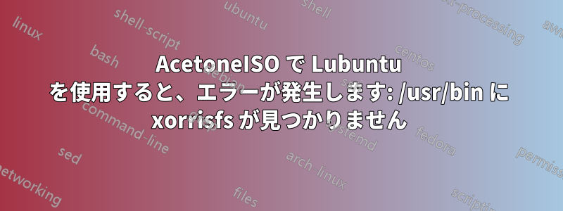 AcetoneISO で Lubuntu を使用すると、エラーが発生します: /usr/bin に xorrisfs が見つかりません