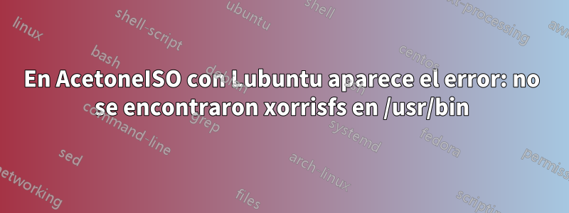 En AcetoneISO con Lubuntu aparece el error: no se encontraron xorrisfs en /usr/bin