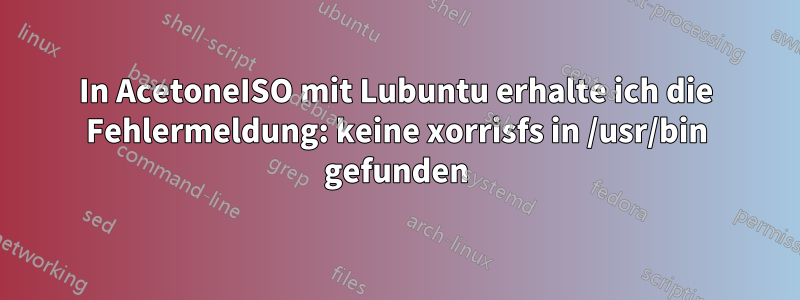 In AcetoneISO mit Lubuntu erhalte ich die Fehlermeldung: keine xorrisfs in /usr/bin gefunden