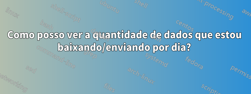 Como posso ver a quantidade de dados que estou baixando/enviando por dia?