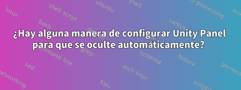 ¿Hay alguna manera de configurar Unity Panel para que se oculte automáticamente? 