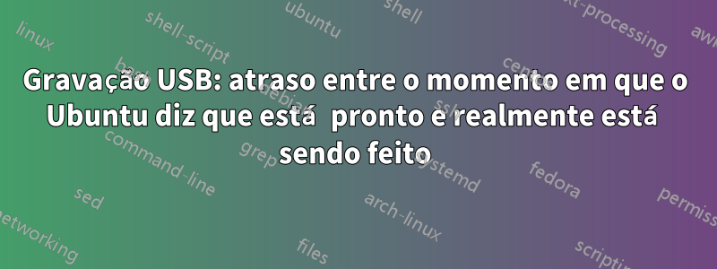 Gravação USB: atraso entre o momento em que o Ubuntu diz que está pronto e realmente está sendo feito