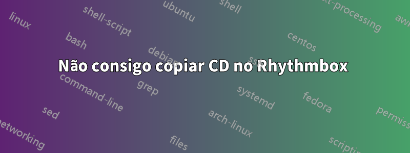 Não consigo copiar CD no Rhythmbox