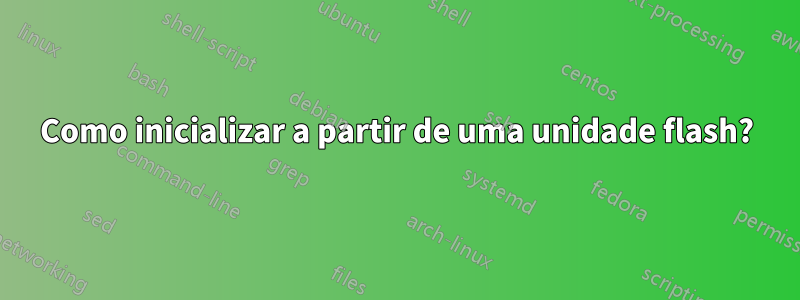 Como inicializar a partir de uma unidade flash?