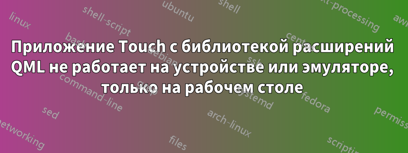 Приложение Touch с библиотекой расширений QML не работает на устройстве или эмуляторе, только на рабочем столе