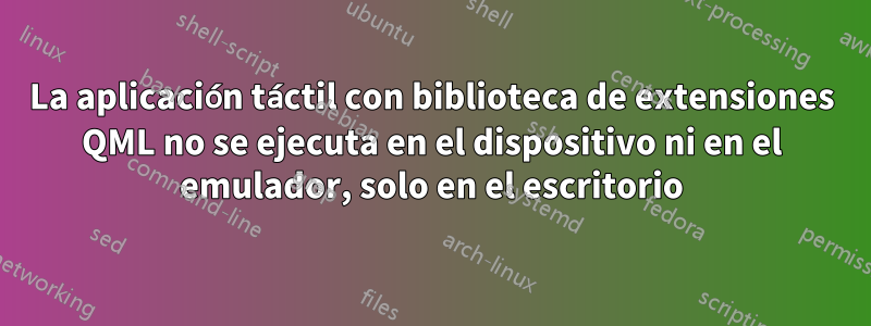 La aplicación táctil con biblioteca de extensiones QML no se ejecuta en el dispositivo ni en el emulador, solo en el escritorio