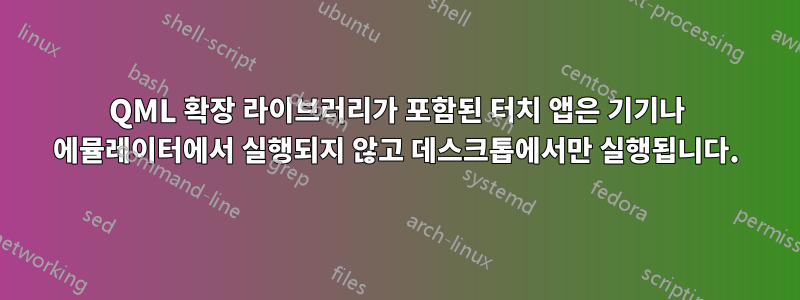 QML 확장 라이브러리가 포함된 터치 앱은 기기나 에뮬레이터에서 실행되지 않고 데스크톱에서만 실행됩니다.