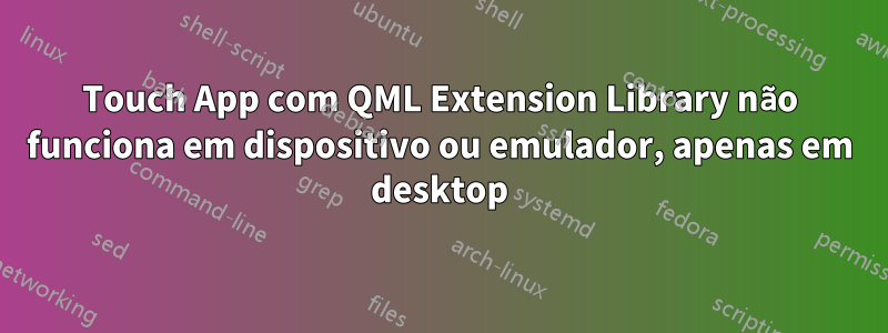 Touch App com QML Extension Library não funciona em dispositivo ou emulador, apenas em desktop