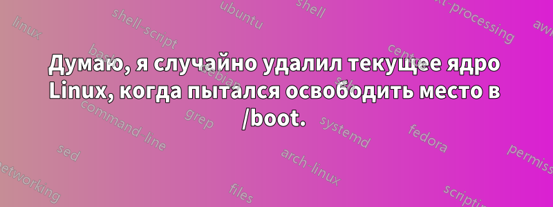 Думаю, я случайно удалил текущее ядро ​​Linux, когда пытался освободить место в /boot.