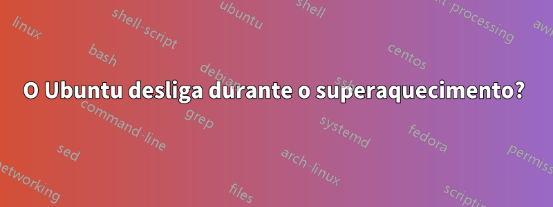 O Ubuntu desliga durante o superaquecimento?