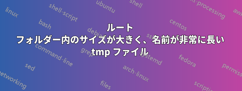 ルート フォルダー内のサイズが大きく、名前が非常に長い tmp ファイル