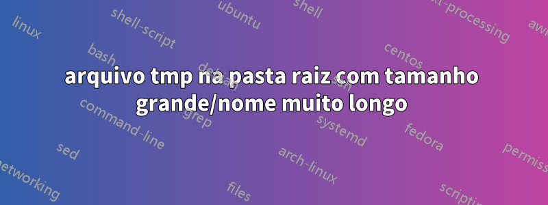 arquivo tmp na pasta raiz com tamanho grande/nome muito longo