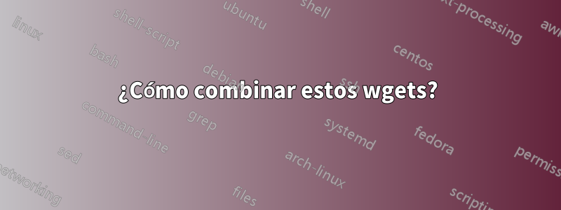 ¿Cómo combinar estos wgets?