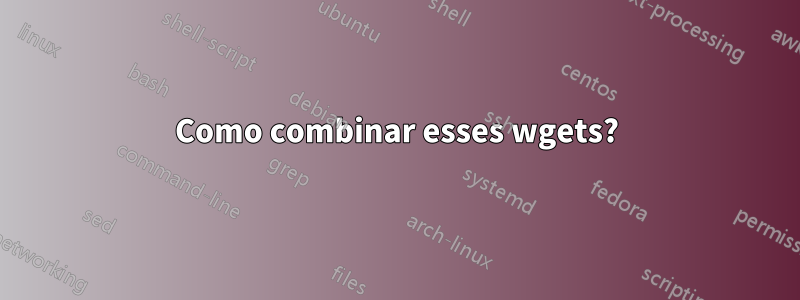 Como combinar esses wgets?