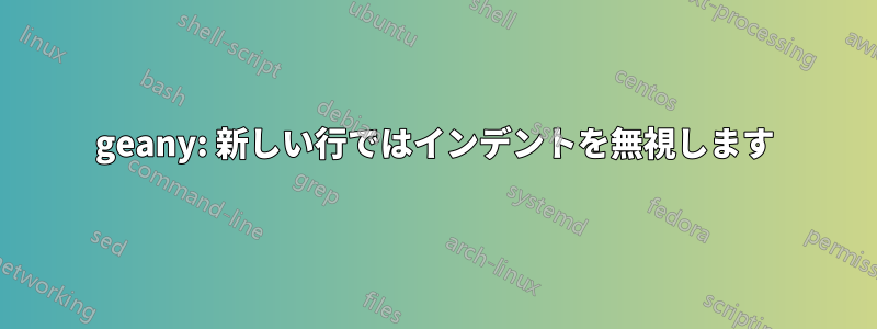 geany: 新しい行ではインデントを無視します