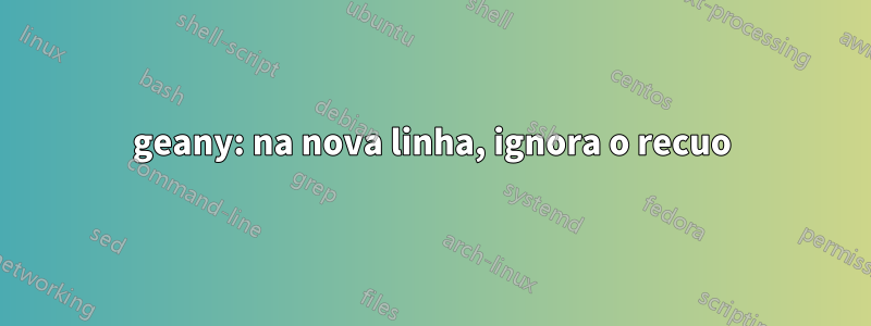 geany: na nova linha, ignora o recuo