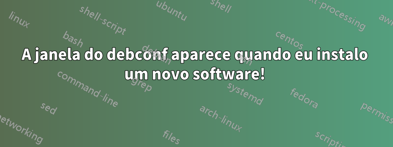 A janela do debconf aparece quando eu instalo um novo software!